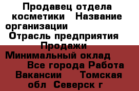 Продавец отдела косметики › Название организации ­ Dimond Style › Отрасль предприятия ­ Продажи › Минимальный оклад ­ 21 000 - Все города Работа » Вакансии   . Томская обл.,Северск г.